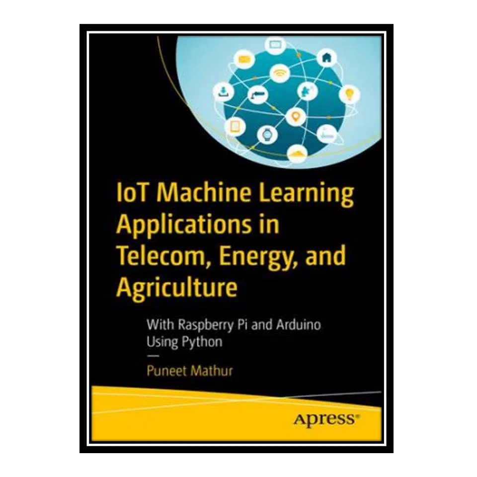 کتاب IoT Machine Learning Applications in Telecom, Energy, and Agriculture: With Raspberry Pi and Arduino Using Python اثر Puneet Mathur انتشارات مؤلفین طلایی
