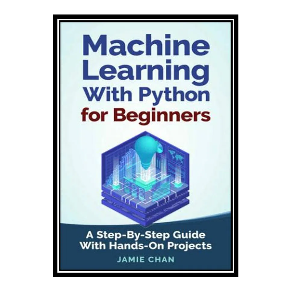 کتاب Machine Learning With Python For Beginners: A Step-By-Step Guide with Hands-On Projects Learn Coding Fast with Hands-On Project Book 7 اثر Chan Jamie انتشارات مؤلفین طلایی