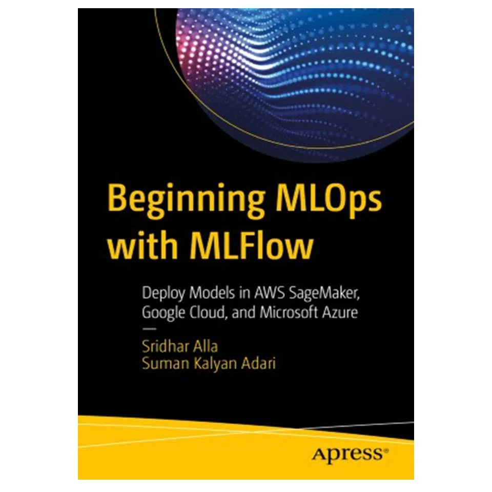 کتاب Beginning MLOps with MLFlow: Deploy Models in AWS SageMaker, Google Cloud, and Microsoft Azure اثر Sridhar Alla and Suman Kalyan Adari انتشارات مؤلفین طلایی