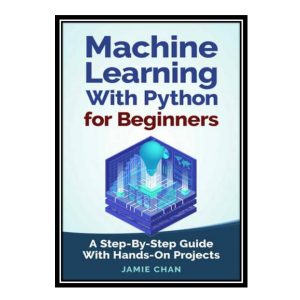 کتاب Machine Learning With Python For Beginners: A Step-By-Step Guide with Hands-On Projects Learn Coding Fast with Hands-On Project Book 7 اثر Chan Jamie انتشارات مؤلفین طلایی
